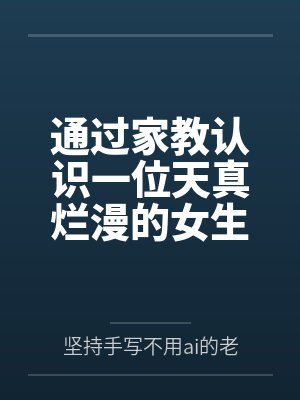 通过家教认识一位天真烂漫的女生，并且最终成为自己的女友by坚持手写不用ai的老艺术家笔趣阁无弹窗